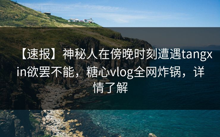 【速报】神秘人在傍晚时刻遭遇tangxin欲罢不能,糖心vlog全网炸锅,详情了解 【速报】神秘人在傍晚时刻遭遇tangxin欲罢不能,糖心vlog全网炸锅,详情了解