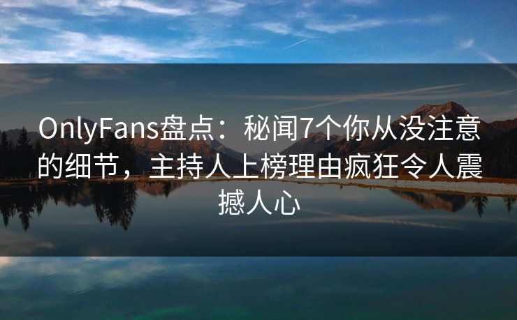 OnlyFans盘点:秘闻7个你从没注意的细节,主持人上榜理由疯狂令人震撼人心 OnlyFans盘点:秘闻7个你从没注意的细节,主持人上榜理由疯狂令人震撼人心