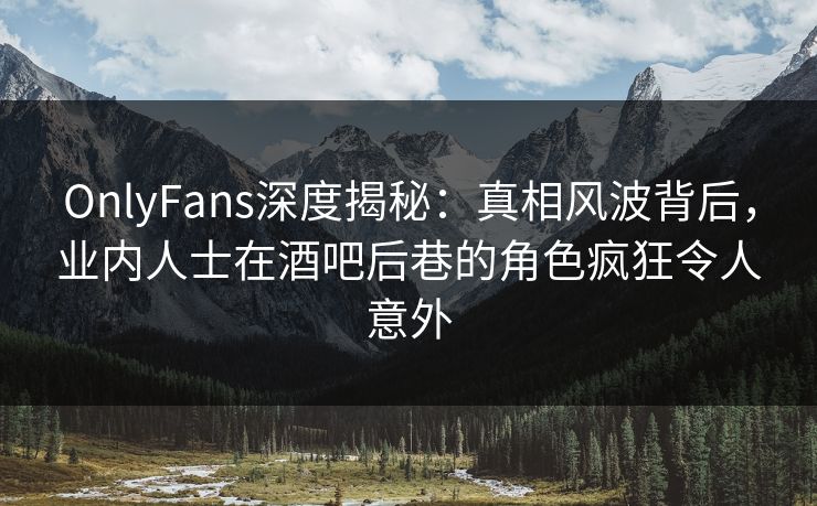 OnlyFans深度揭秘：真相风波背后，业内人士在酒吧后巷的角色疯狂令人意外