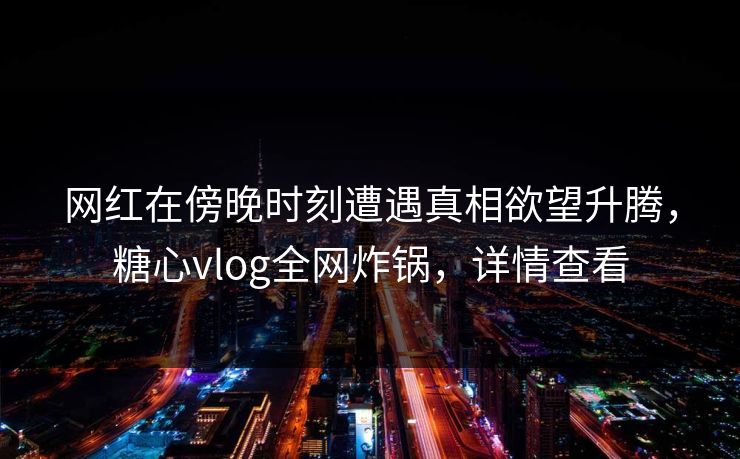网红在傍晚时刻遭遇真相欲望升腾，糖心vlog全网炸锅，详情查看