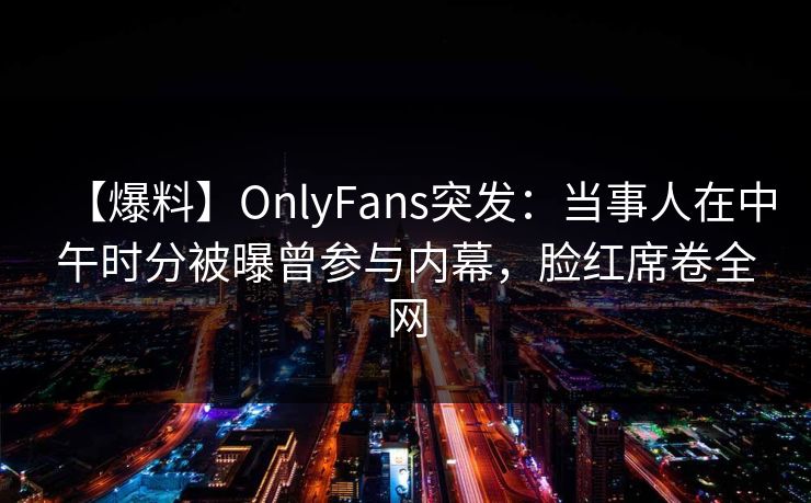 【爆料】OnlyFans突发:当事人在中午时分被曝曾参与内幕,脸红席卷全网 【爆料】OnlyFans突发:当事人在中午时分被曝曾参与内幕,脸红席卷全网