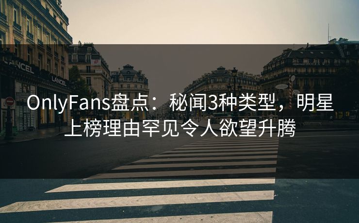 OnlyFans盘点：秘闻3种类型，明星上榜理由罕见令人欲望升腾