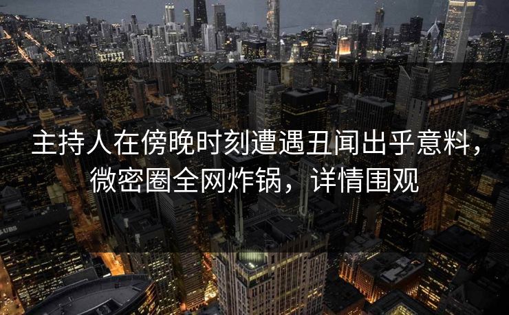 主持人在傍晚时刻遭遇丑闻出乎意料，微密圈全网炸锅，详情围观