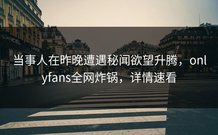 当事人在昨晚遭遇秘闻欲望升腾,onlyfans全网炸锅,详情速看 当事人在昨晚遭遇秘闻欲望升腾,onlyfans全网炸锅,详情速看