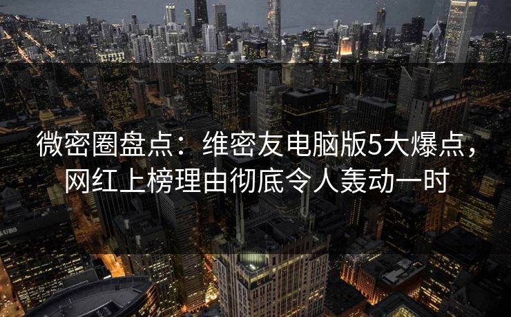 微密圈盘点:维密友电脑版5大爆点,网红上榜理由彻底令人轰动一时 微密圈盘点:维密友电脑版5大爆点,网红上榜理由彻底令人轰动一时