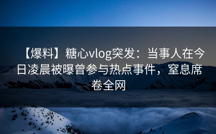【爆料】糖心vlog突发：当事人在今日凌晨被曝曾参与热点事件，窒息席卷全网
