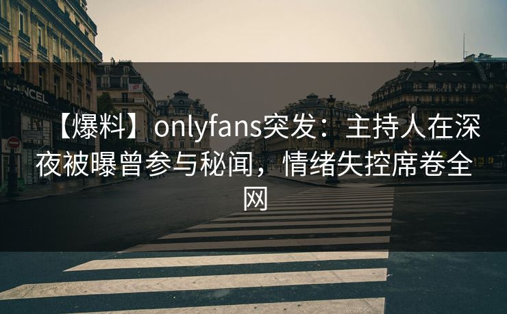 【爆料】onlyfans突发：主持人在深夜被曝曾参与秘闻，情绪失控席卷全网