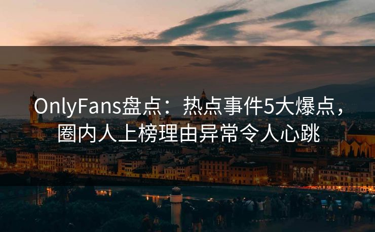 OnlyFans盘点：热点事件5大爆点，圈内人上榜理由异常令人心跳