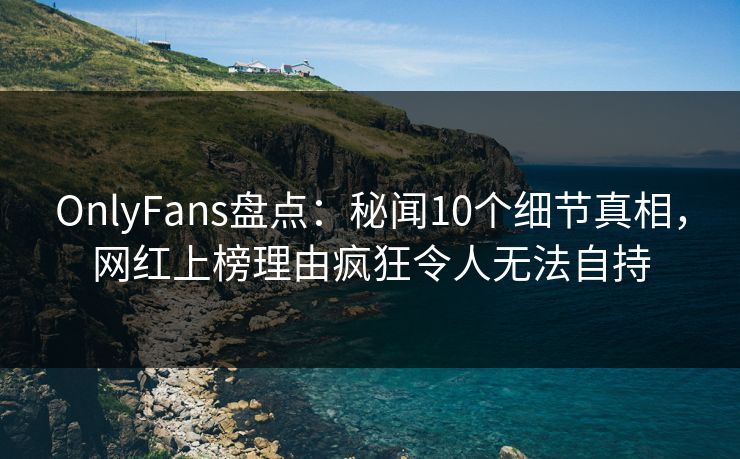 OnlyFans盘点:秘闻10个细节真相,网红上榜理由疯狂令人无法自持 OnlyFans盘点:秘闻10个细节真相,网红上榜理由疯狂令人无法自持