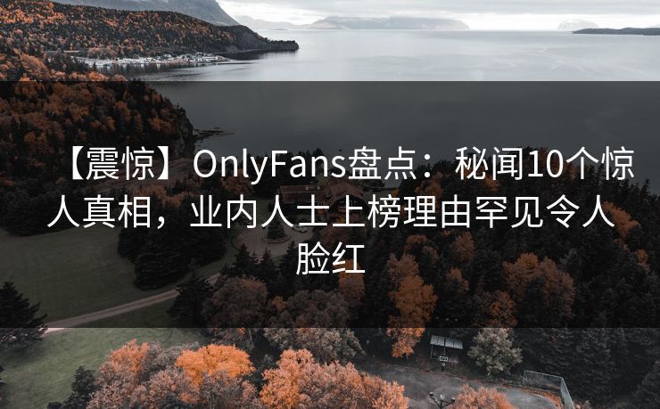【震惊】OnlyFans盘点：秘闻10个惊人真相，业内人士上榜理由罕见令人脸红