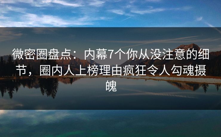 微密圈盘点：内幕7个你从没注意的细节，圈内人上榜理由疯狂令人勾魂摄魄