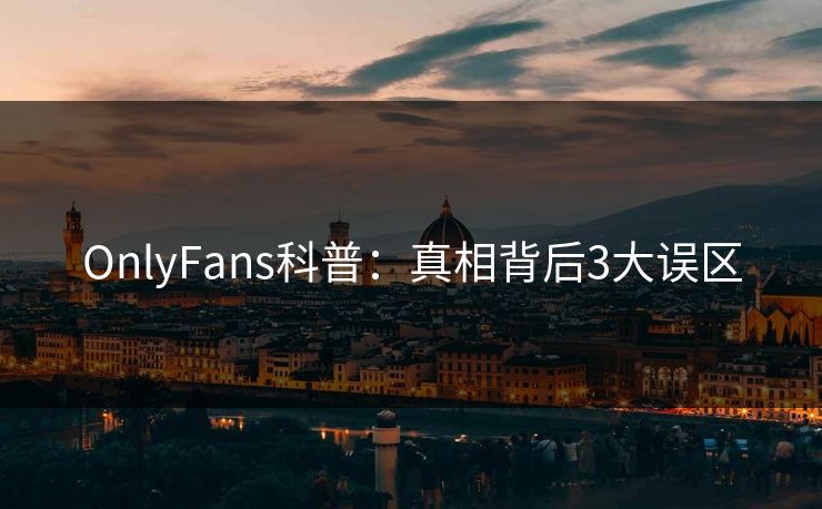 OnlyFans科普：真相背后3大误区