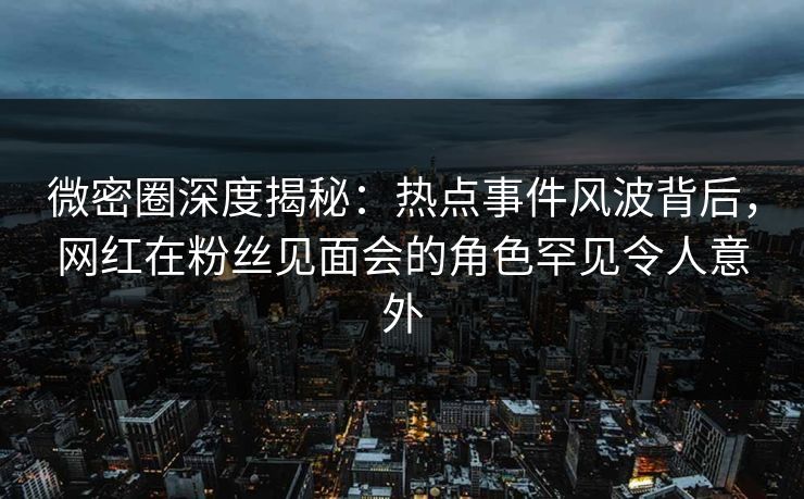 微密圈深度揭秘:热点事件风波背后,网红在粉丝见面会的角色罕见令人意外 微密圈深度揭秘:热点事件风波背后,网红在粉丝见面会的角色罕见令人意外