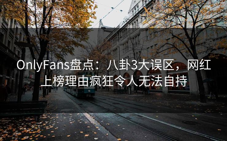 OnlyFans盘点：八卦3大误区，网红上榜理由疯狂令人无法自持