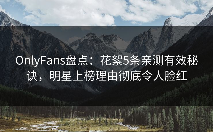 OnlyFans盘点:花絮5条亲测有效秘诀,明星上榜理由彻底令人脸红 OnlyFans盘点:花絮5条亲测有效秘诀,明星上榜理由彻底令人脸红