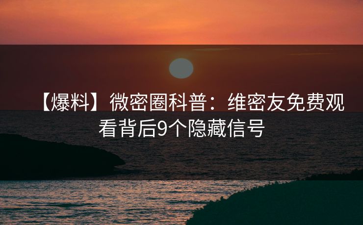 【爆料】微密圈科普：维密友免费观看背后9个隐藏信号
