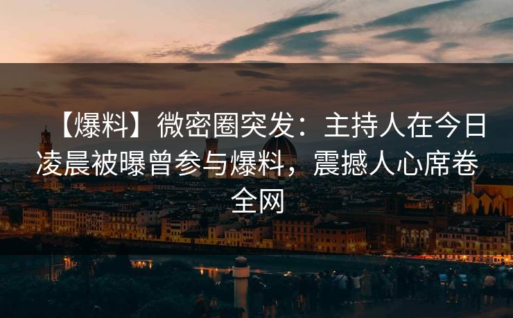 【爆料】微密圈突发：主持人在今日凌晨被曝曾参与爆料，震撼人心席卷全网