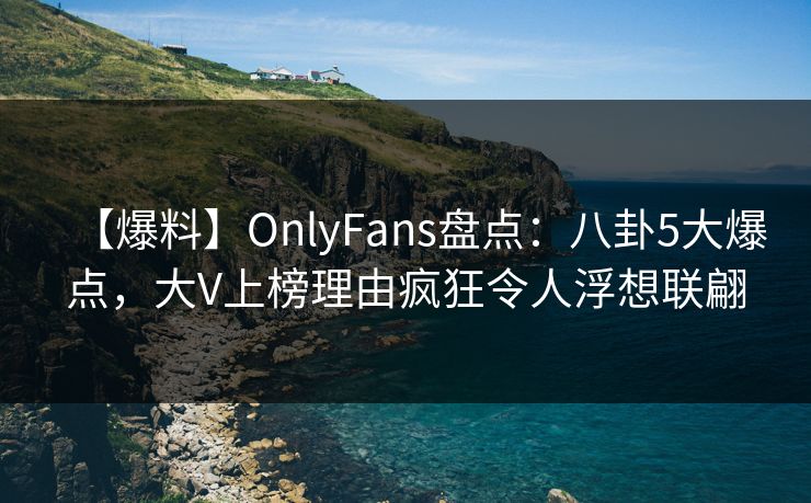 【爆料】OnlyFans盘点:八卦5大爆点,大V上榜理由疯狂令人浮想联翩