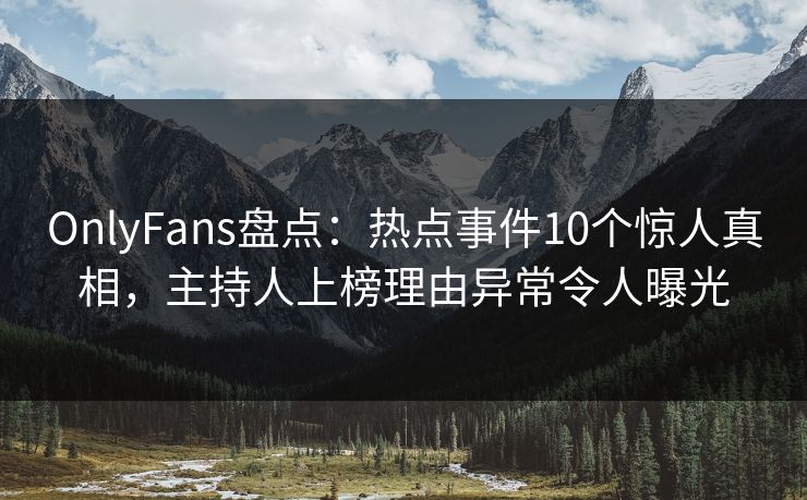 OnlyFans盘点:热点事件10个惊人真相,主持人上榜理由异常令人曝光