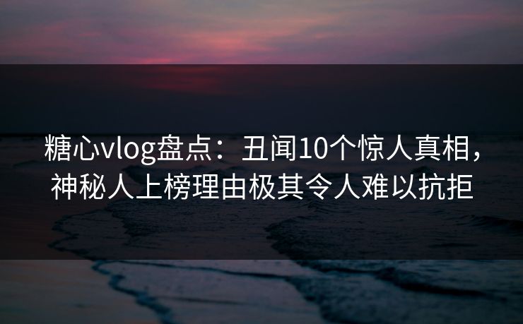 糖心vlog盘点:丑闻10个惊人真相,神秘人上榜理由极其令人难以抗拒 糖心vlog盘点:丑闻10个惊人真相,神秘人上榜理由极其令人难以抗拒