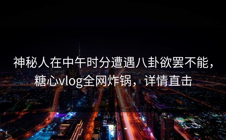 神秘人在中午时分遭遇八卦欲罢不能,糖心vlog全网炸锅,详情直击