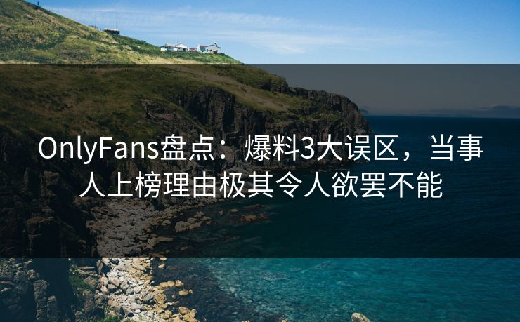 OnlyFans盘点:爆料3大误区,当事人上榜理由极其令人欲罢不能 OnlyFans盘点:爆料3大误区,当事人上榜理由极其令人欲罢不能