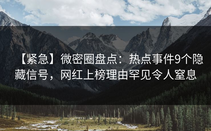 【紧急】微密圈盘点:热点事件9个隐藏信号,网红上榜理由罕见令人窒息