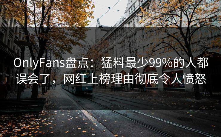 OnlyFans盘点:猛料最少99%的人都误会了,网红上榜理由彻底令人愤怒