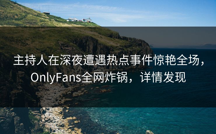 主持人在深夜遭遇热点事件惊艳全场,OnlyFans全网炸锅,详情发现