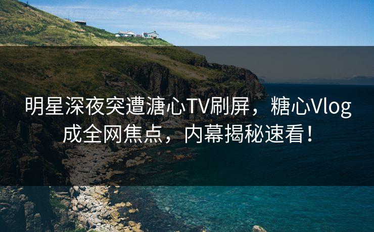 明星深夜突遭溏心TV刷屏,糖心Vlog成全网焦点,内幕揭秘速看! 明星深夜突遭溏心TV刷屏,糖心Vlog成全网焦点,内幕揭秘速看!