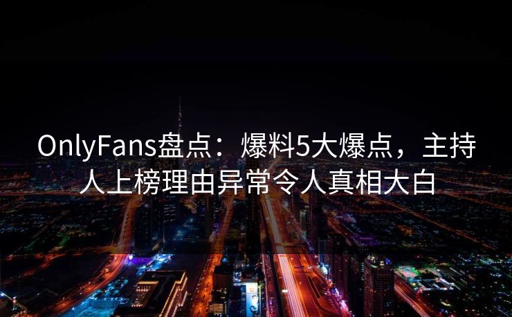 OnlyFans盘点:爆料5大爆点,主持人上榜理由异常令人真相大白