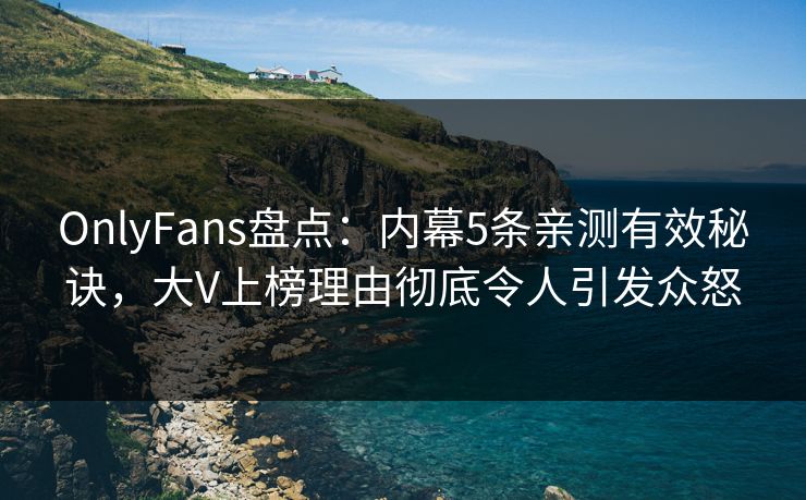 OnlyFans盘点:内幕5条亲测有效秘诀,大V上榜理由彻底令人引发众怒 OnlyFans盘点:内幕5条亲测有效秘诀,大V上榜理由彻底令人引发众怒