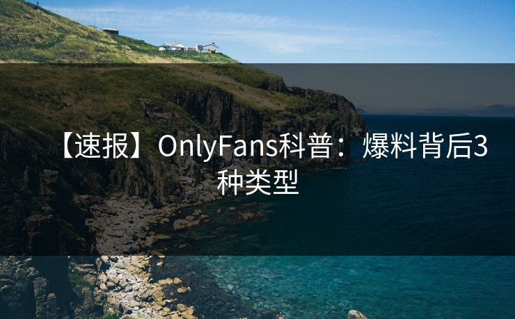 【速报】OnlyFans科普：爆料背后3种类型