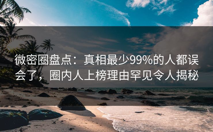 微密圈盘点：真相最少99%的人都误会了，圈内人上榜理由罕见令人揭秘