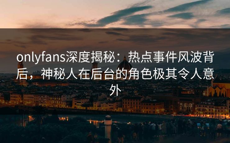 onlyfans深度揭秘：热点事件风波背后，神秘人在后台的角色极其令人意外