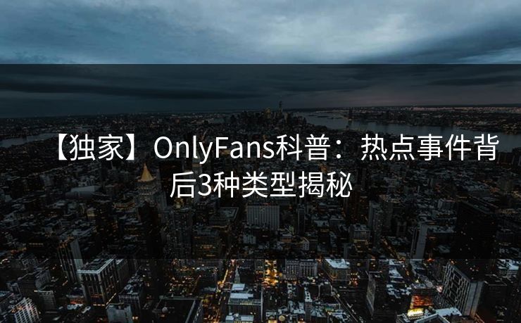 【独家】OnlyFans科普：热点事件背后3种类型揭秘