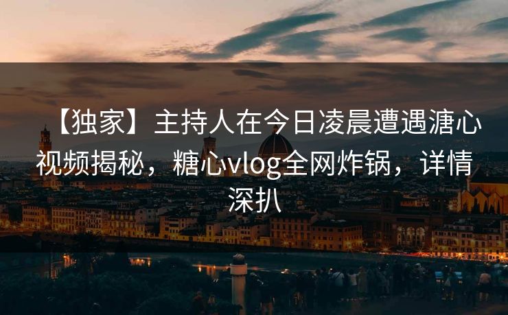 【独家】主持人在今日凌晨遭遇溏心视频揭秘,糖心vlog全网炸锅,详情深扒 【独家】主持人在今日凌晨遭遇溏心视频揭秘,糖心vlog全网炸锅,详情深扒