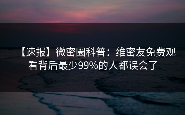 【速报】微密圈科普：维密友免费观看背后最少99%的人都误会了