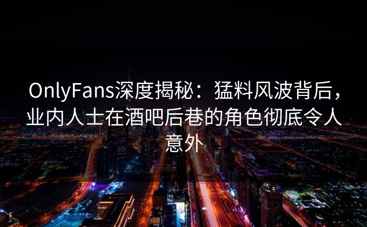 OnlyFans深度揭秘：猛料风波背后，业内人士在酒吧后巷的角色彻底令人意外
