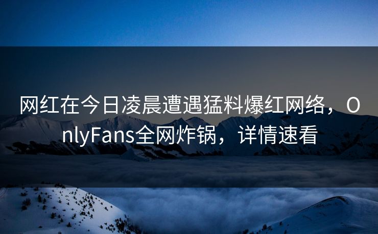 网红在今日凌晨遭遇猛料爆红网络，OnlyFans全网炸锅，详情速看