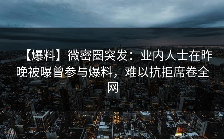 【爆料】微密圈突发:业内人士在昨晚被曝曾参与爆料,难以抗拒席卷全网 【爆料】微密圈突发:业内人士在昨晚被曝曾参与爆料,难以抗拒席卷全网
