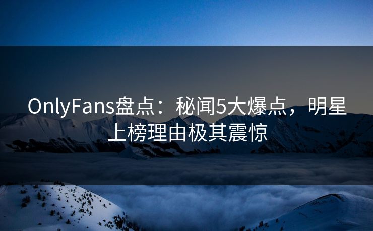 OnlyFans盘点:秘闻5大爆点,明星上榜理由极其震惊 OnlyFans盘点:秘闻5大爆点,明星上榜理由极其震惊