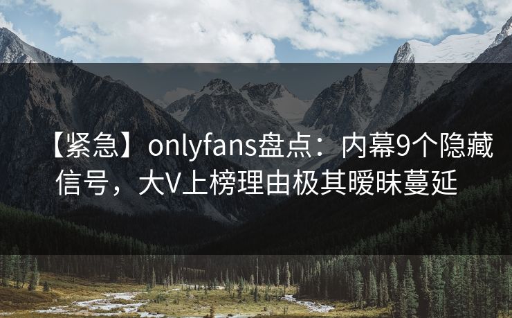 【紧急】onlyfans盘点：内幕9个隐藏信号，大V上榜理由极其暧昧蔓延