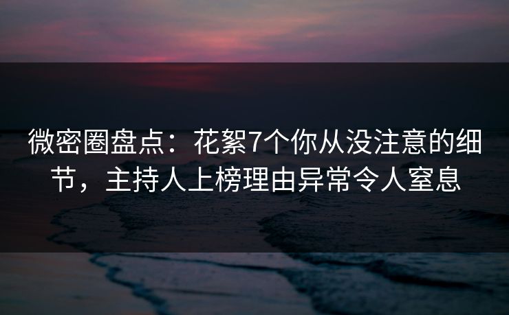 微密圈盘点:花絮7个你从没注意的细节,主持人上榜理由异常令人窒息 微密圈盘点:花絮7个你从没注意的细节,主持人上榜理由异常令人窒息