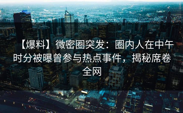 【爆料】微密圈突发：圈内人在中午时分被曝曾参与热点事件，揭秘席卷全网