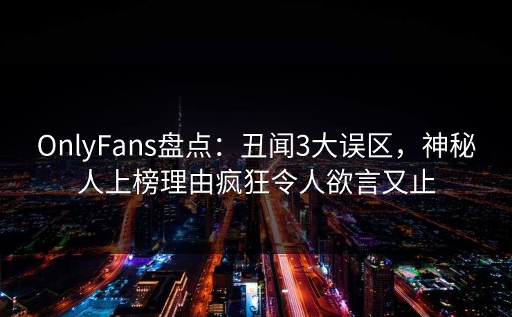 OnlyFans盘点：丑闻3大误区，神秘人上榜理由疯狂令人欲言又止