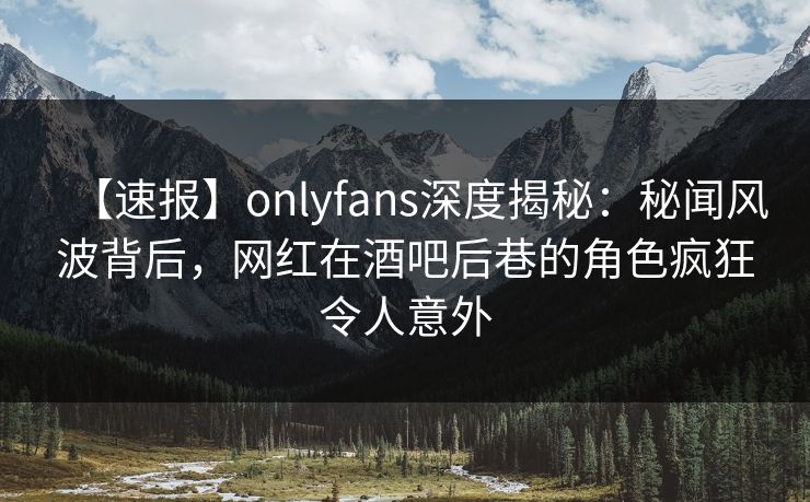 【速报】onlyfans深度揭秘:秘闻风波背后,网红在酒吧后巷的角色疯狂令人意外 【速报】onlyfans深度揭秘:秘闻风波背后,网红在酒吧后巷的角色疯狂令人意外