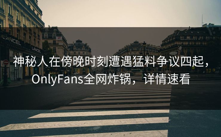 神秘人在傍晚时刻遭遇猛料争议四起，OnlyFans全网炸锅，详情速看