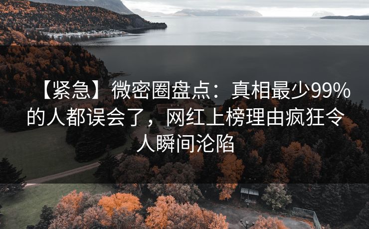 【紧急】微密圈盘点：真相最少99%的人都误会了，网红上榜理由疯狂令人瞬间沦陷