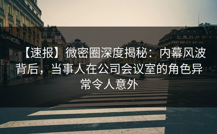 【速报】微密圈深度揭秘:内幕风波背后,当事人在公司会议室的角色异常令人意外 【速报】微密圈深度揭秘:内幕风波背后,当事人在公司会议室的角色异常令人意外